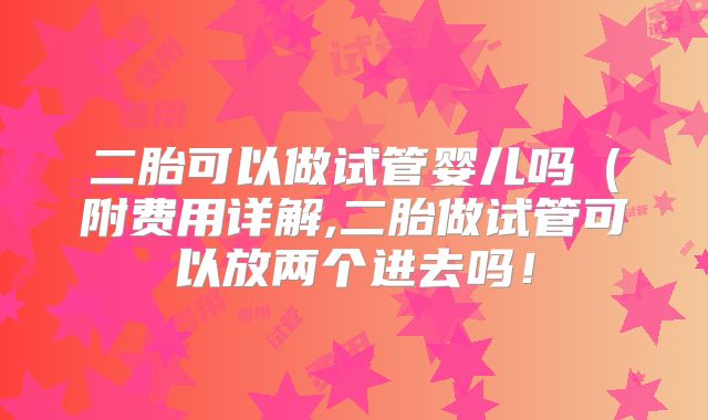 二胎可以做试管婴儿吗（附费用详解,二胎做试管可以放两个进去吗！