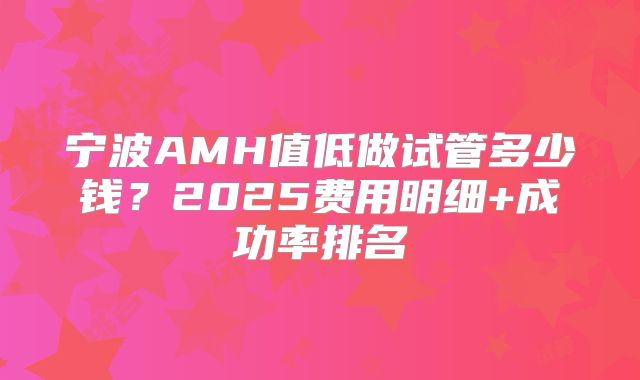 宁波AMH值低做试管多少钱？2025费用明细+成功率排名