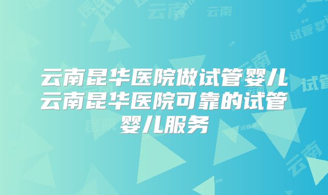 云南昆华医院做试管婴儿云南昆华医院可靠的试管婴儿服务