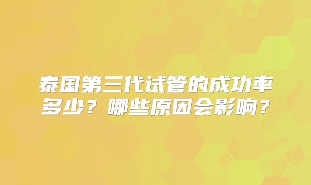 泰国第三代试管的成功率多少？哪些原因会影响？