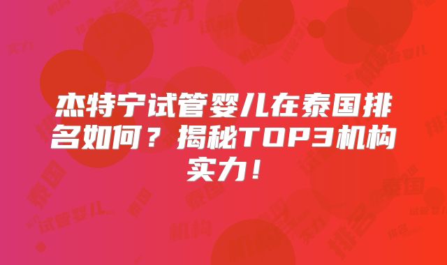杰特宁试管婴儿在泰国排名如何？揭秘TOP3机构实力！