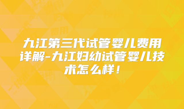 九江第三代试管婴儿费用详解-九江妇幼试管婴儿技术怎么样！