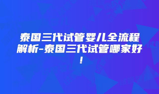泰国三代试管婴儿全流程解析-泰国三代试管哪家好！
