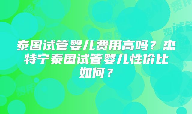 泰国试管婴儿费用高吗？杰特宁泰国试管婴儿性价比如何？