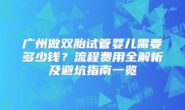 广州做双胎试管婴儿需要多少钱？流程费用全解析及避坑指南一览