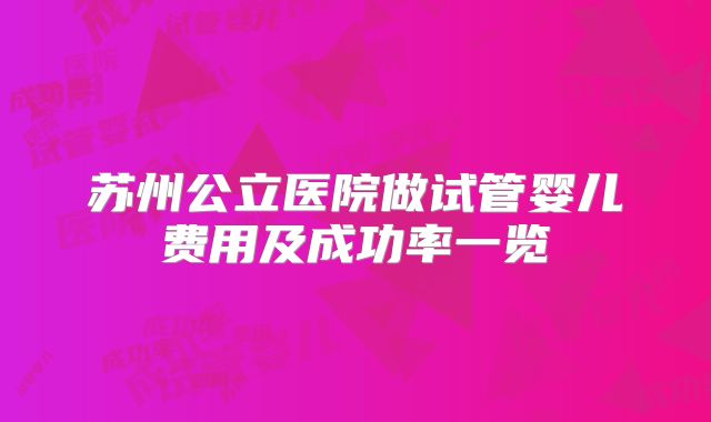 苏州公立医院做试管婴儿费用及成功率一览