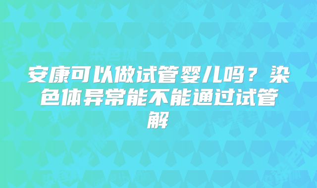 安康可以做试管婴儿吗？染色体异常能不能通过试管解