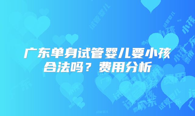 广东单身试管婴儿要小孩合法吗?费用分析