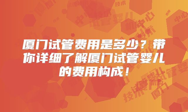 厦门试管费用是多少?带你详细了解厦门试管婴儿的费用构成!