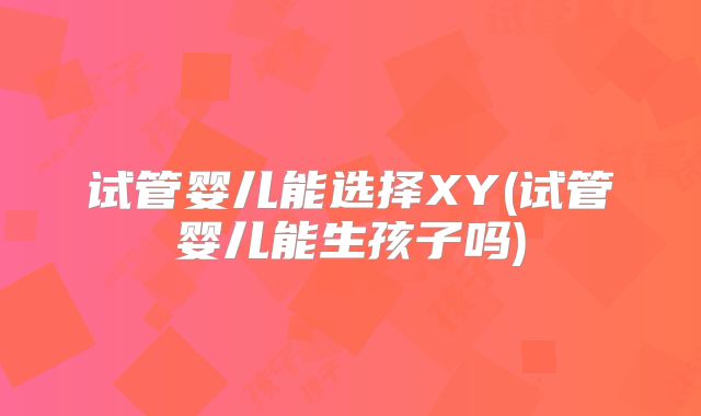 试管婴儿能选择XY(试管婴儿能生孩子吗)