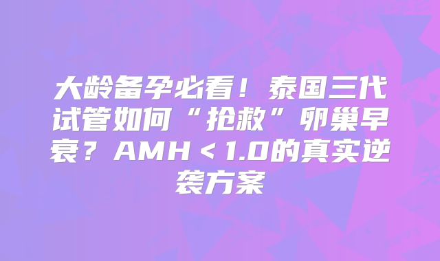 大龄备孕必看！泰国三代试管如何“抢救”卵巢早衰？AMH＜1.0的真实逆袭方案