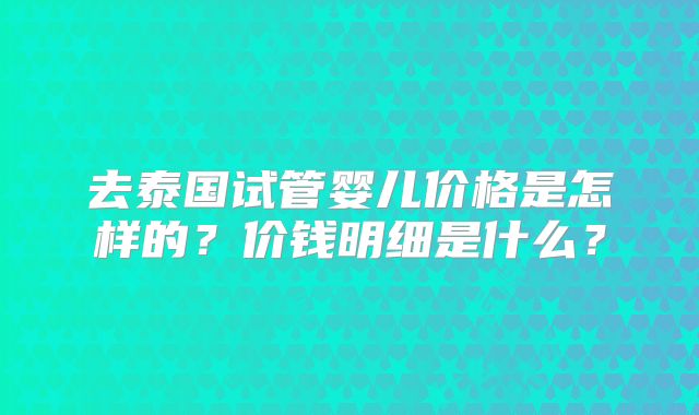去泰国试管婴儿价格是怎样的？价钱明细是什么？
