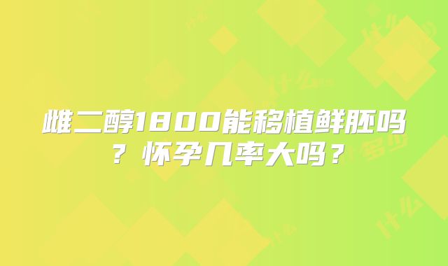 雌二醇1800能移植鲜胚吗?怀孕几率大吗?