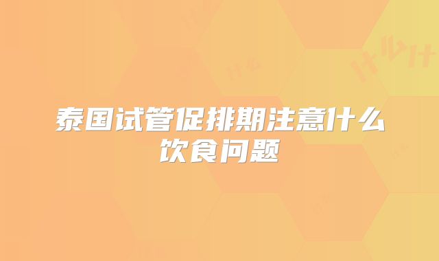 泰国试管促排期注意什么饮食问题