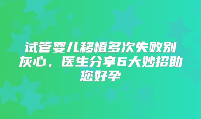 试管婴儿移植多次失败别灰心，医生分享6大妙招助您好孕