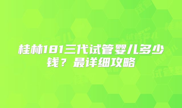 桂林181三代试管婴儿多少钱？最详细攻略