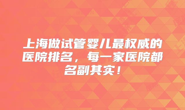 上海做试管婴儿最权威的医院排名,每一家医院都名副其实!