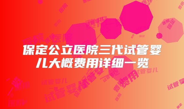 保定公立医院三代试管婴儿大概费用详细一览