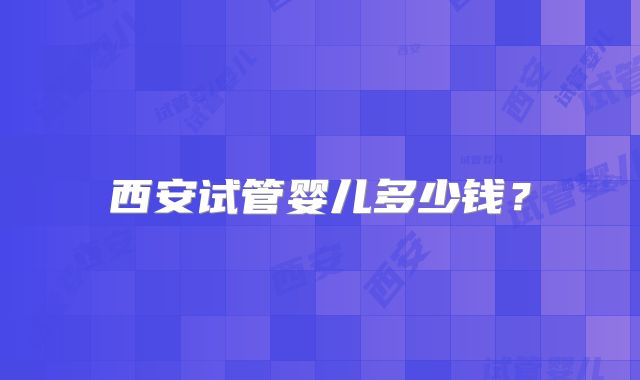 西安试管婴儿多少钱？