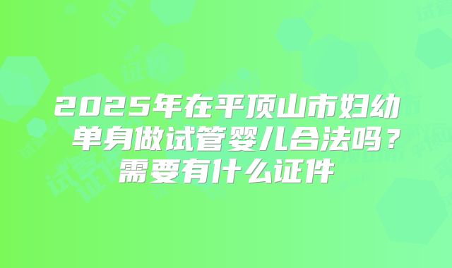 2025年在平顶山市妇幼 单身做试管婴儿合法吗?需要有什么证件