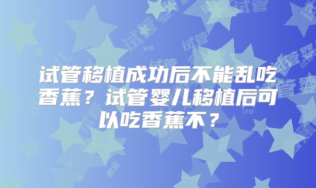 试管移植成功后不能乱吃香蕉?试管婴儿移植后可以吃香蕉不?