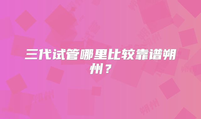 三代试管哪里比较靠谱朔州？