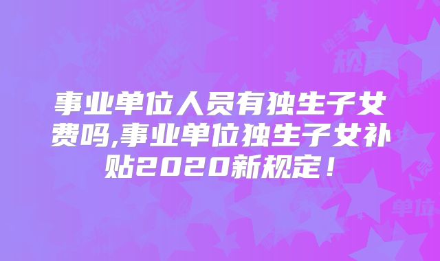 事业单位人员有独生子女费吗,事业单位独生子女补贴2020新规定!