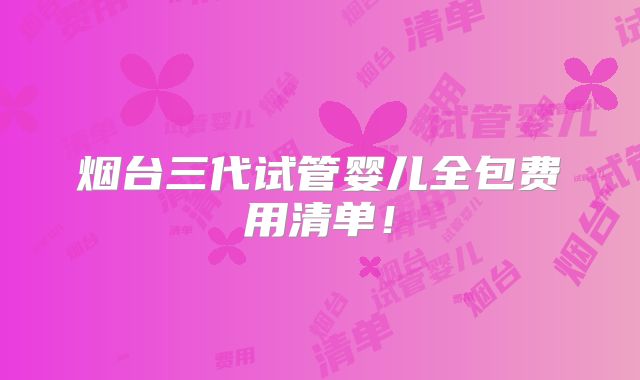 烟台三代试管婴儿全包费用清单！