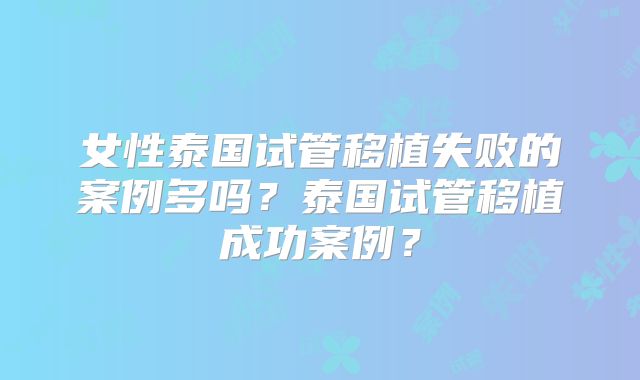 女性泰国试管移植失败的案例多吗？泰国试管移植成功案例？
