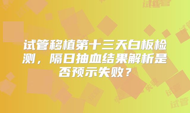 试管移植第十三天白板检测，隔日抽血结果解析是否预示失败？