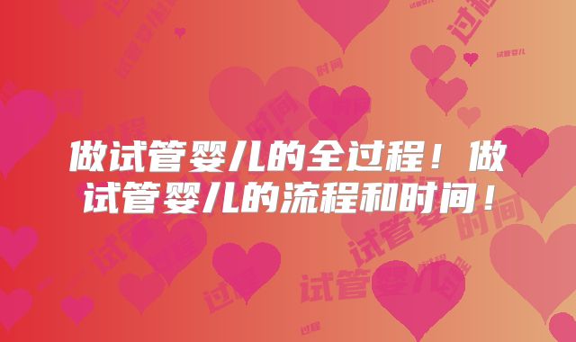 做试管婴儿的全过程!做试管婴儿的流程和时间!