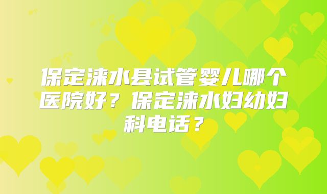 保定涞水县试管婴儿哪个医院好？保定涞水妇幼妇科电话？