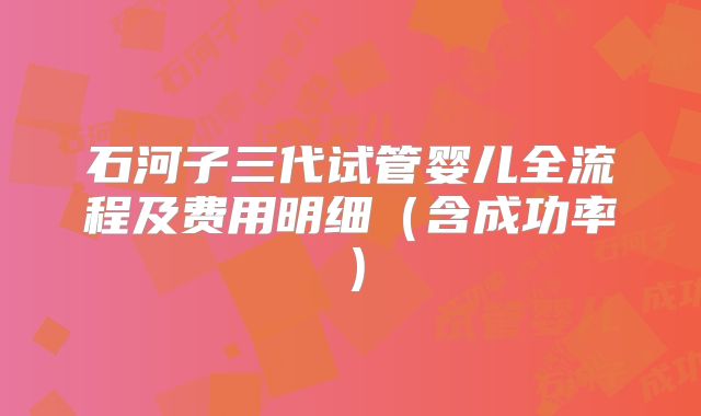 石河子三代试管婴儿全流程及费用明细（含成功率）