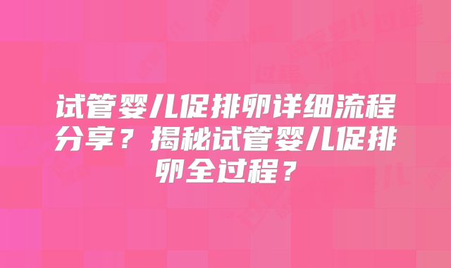 试管婴儿促排卵详细流程分享？揭秘试管婴儿促排卵全过程？