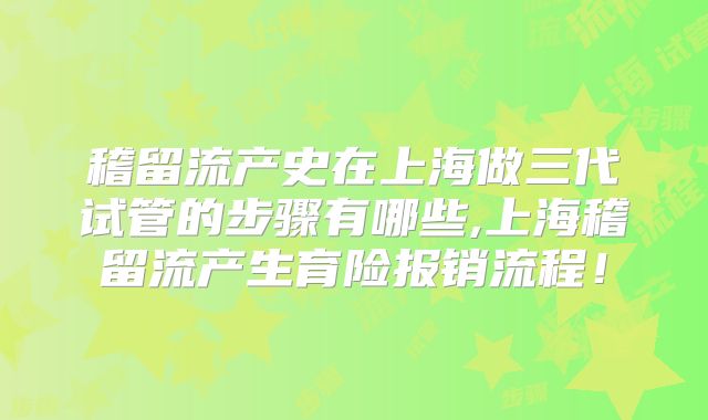 稽留流产史在上海做三代试管的步骤有哪些,上海稽留流产生育险报销流程！
