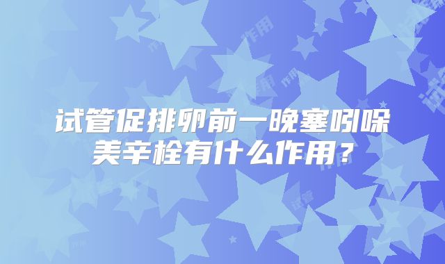 试管促排卵前一晚塞吲哚美辛栓有什么作用?