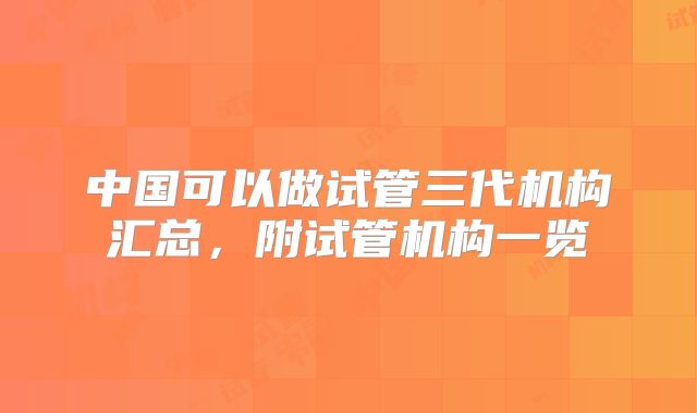 中国可以做试管三代机构汇总，附试管机构一览
