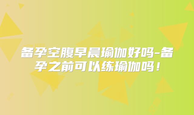 备孕空腹早晨瑜伽好吗-备孕之前可以练瑜伽吗！