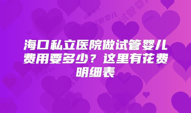 海口私立医院做试管婴儿费用要多少？这里有花费明细表
