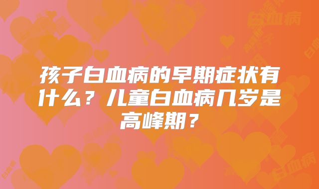 孩子白血病的早期症状有什么？儿童白血病几岁是高峰期？