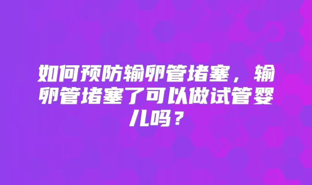 如何预防输卵管堵塞，输卵管堵塞了可以做试管婴儿吗？