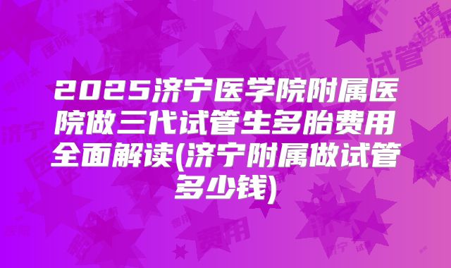 2025济宁医学院附属医院做三代试管生多胎费用全面解读(济宁附属做试管多少钱)