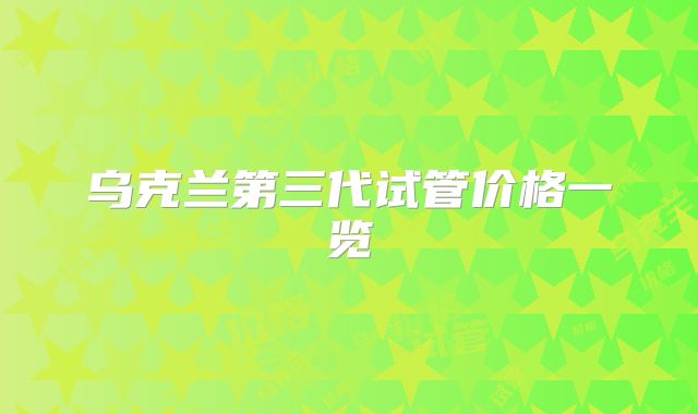 乌克兰第三代试管价格一览
