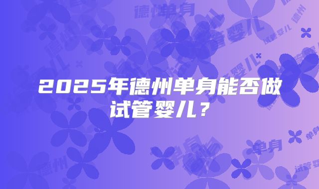 2025年德州单身能否做试管婴儿？