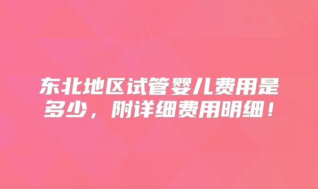 东北地区试管婴儿费用是多少，附详细费用明细！