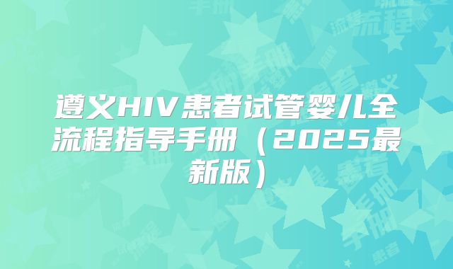 遵义HIV患者试管婴儿全流程指导手册（2025最新版）