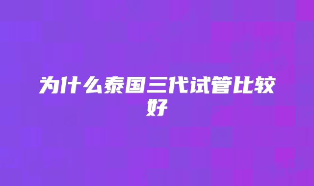 为什么泰国三代试管比较好