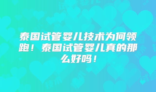 泰国试管婴儿技术为何领跑！泰国试管婴儿真的那么好吗！