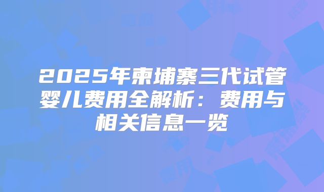 2025年柬埔寨三代试管婴儿费用全解析:费用与相关信息一览