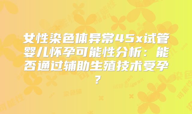 女性染色体异常45x试管婴儿怀孕可能性分析：能否通过辅助生殖技术受孕？